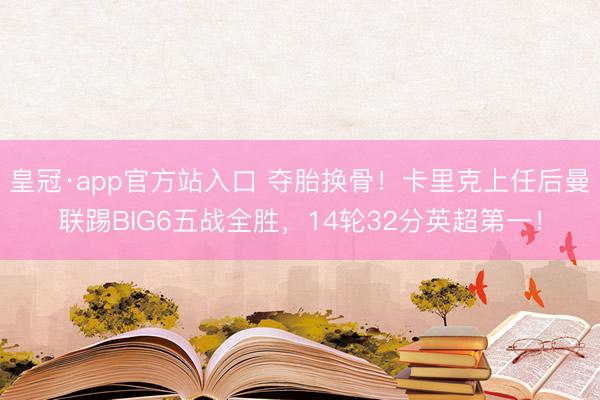 皇冠·app官方站入口 夺胎换骨！卡里克上任后曼联踢BIG6五战全胜，14轮32分英超第一！