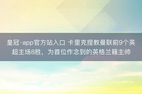 皇冠·app官方站入口 卡里克捏教曼联前9个英超主场8胜,为首位作念到的英格兰籍主帅