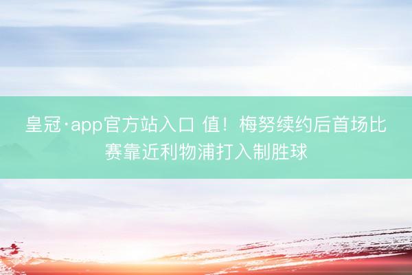 皇冠·app官方站入口 值！梅努续约后首场比赛靠近利物浦打入制胜球