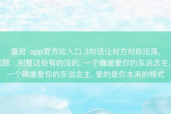 皇冠·app官方站入口 3句话让对方对你沦落， 10个妙技处治恋爱问题…别整这些有的没的: 一个确凿爱你的东说念主， 爱的是你本来的格式