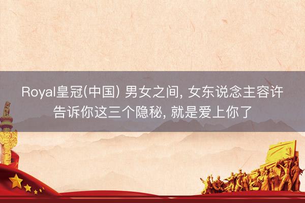 Royal皇冠(中国) 男女之间， 女东说念主容许告诉你这三个隐秘， 就是爱上你了