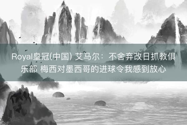 Royal皇冠(中国) 艾马尔：不舍弃改日抓教俱乐部 梅西对墨西哥的进球令我感到放心