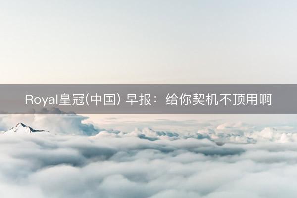 Royal皇冠(中国) 早报：给你契机不顶用啊