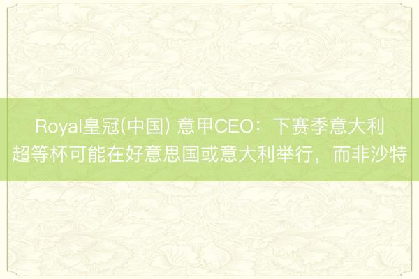 Royal皇冠(中国) 意甲CEO：下赛季意大利超等杯可能在好意思国或意大利举行，而非沙特