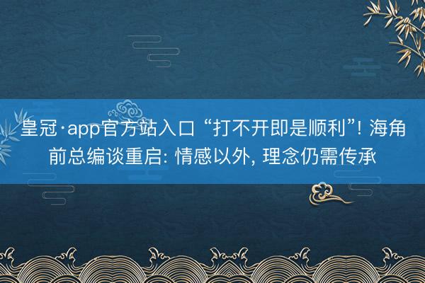 皇冠·app官方站入口 “打不开即是顺利”! 海角前总编谈重启: 情感以外， 理念仍需传承