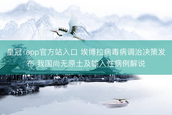 皇冠·app官方站入口 埃博拉病毒病调治决策发布 我国尚无原土及输入性病例解说