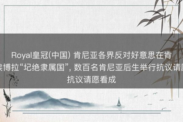 Royal皇冠(中国) 肯尼亚各界反对好意思在肯建立埃博拉“圮绝隶属国”， 数百名肯尼亚后生举行抗议请愿看成