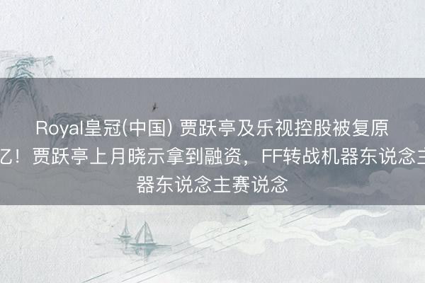 Royal皇冠(中国) 贾跃亭及乐视控股被复原践诺26亿！贾跃亭上月晓示拿到融资，FF转战机器东说念主赛说念