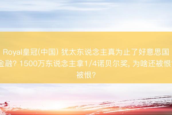 Royal皇冠(中国) 犹太东说念主真为止了好意思国金融? 1500万东说念主拿1/4诺贝尔奖， 为啥还被恨?