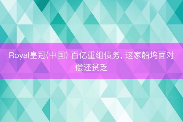 Royal皇冠(中国) 百亿重组债务， 这家船坞面对偿还贫乏