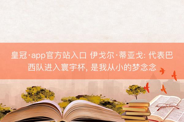皇冠·app官方站入口 伊戈尔·蒂亚戈: 代表巴西队进入寰宇杯， 是我从小的梦念念