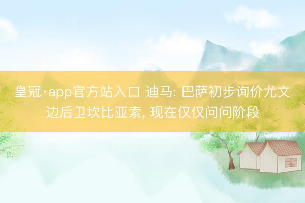 皇冠·app官方站入口 迪马: 巴萨初步询价尤文边后卫坎比亚索， 现在仅仅问问阶段