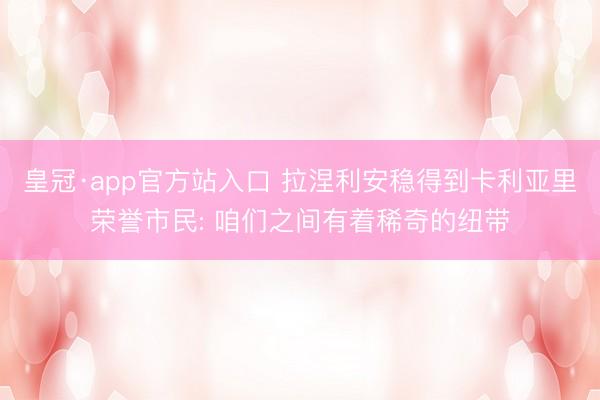 皇冠·app官方站入口 拉涅利安稳得到卡利亚里荣誉市民: 咱们之间有着稀奇的纽带