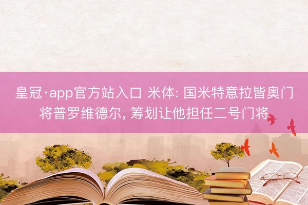 皇冠·app官方站入口 米体: 国米特意拉皆奥门将普罗维德尔， 筹划让他担任二号门将