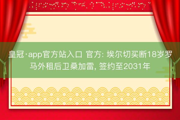 皇冠·app官方站入口 官方: 埃尔切买断18岁罗马外租后卫桑加雷， 签约至2031年