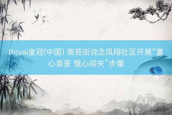 Royal皇冠(中国) 南苑街说念凤翔社区开展“童心竞答 惬心闯关”步履