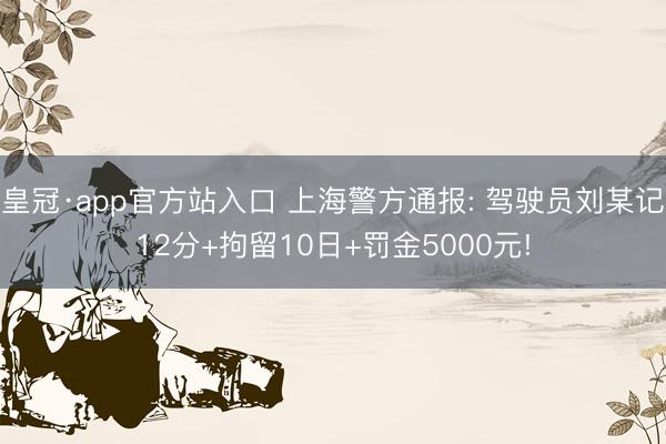 皇冠·app官方站入口 上海警方通报: 驾驶员刘某记12分+拘留10日+罚金5000元!