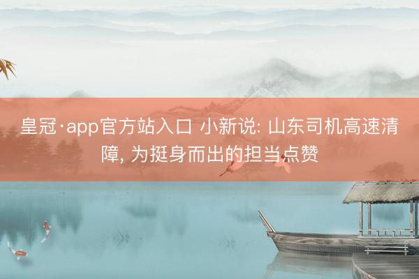 皇冠·app官方站入口 小新说: 山东司机高速清障， 为挺身而出的担当点赞