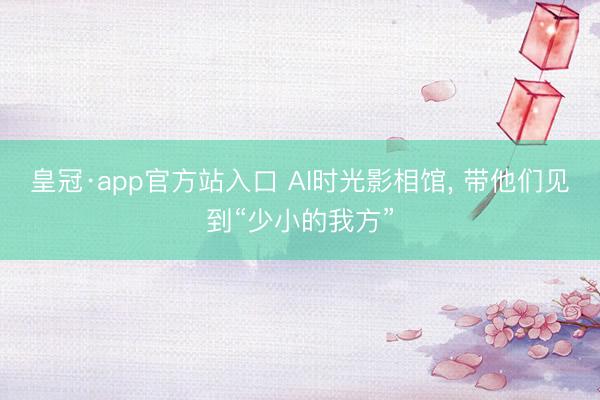 皇冠·app官方站入口 AI时光影相馆， 带他们见到“少小的我方”