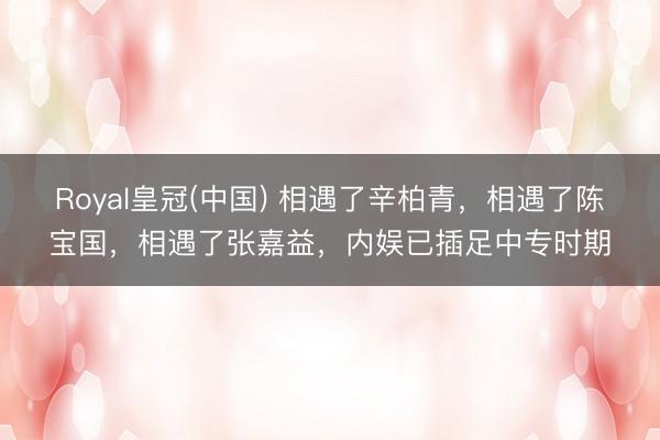 Royal皇冠(中国) 相遇了辛柏青，相遇了陈宝国，相遇了张嘉益，内娱已插足中专时期