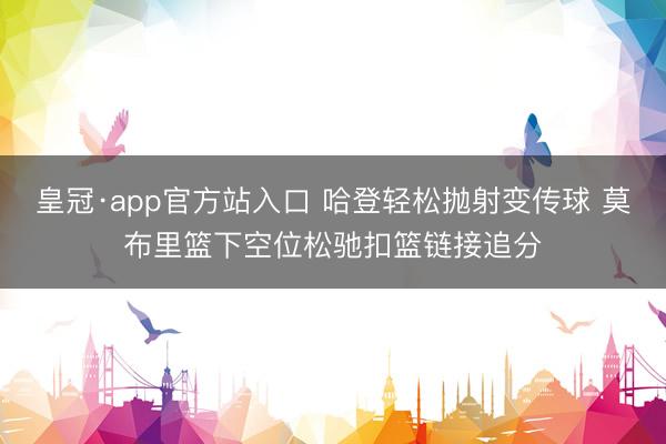 皇冠·app官方站入口 哈登轻松抛射变传球 莫布里篮下空位松驰扣篮链接追分