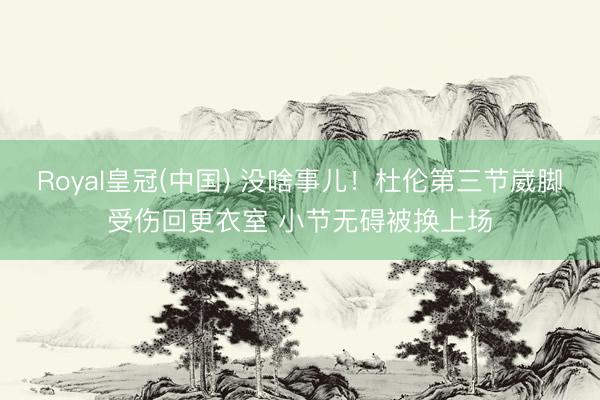 Royal皇冠(中国) 没啥事儿！杜伦第三节崴脚受伤回更衣室 小节无碍被换上场