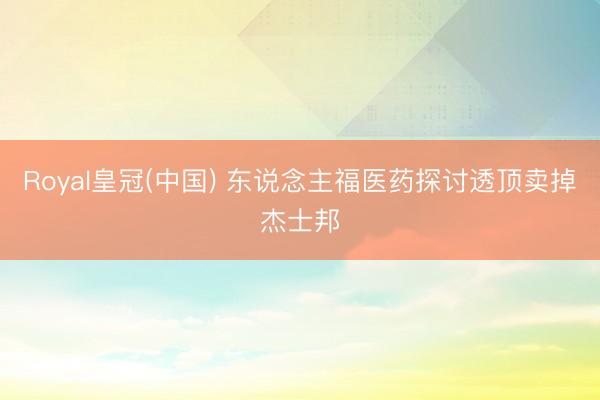 Royal皇冠(中国) 东说念主福医药探讨透顶卖掉杰士邦