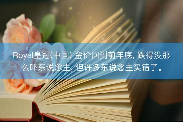 Royal皇冠(中国) 金价回到前年底, 跌得没那么吓东说念主, 但许多东说念主买错了。