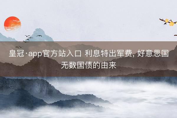 皇冠·app官方站入口 利息特出军费， 好意思国无数国债的由来