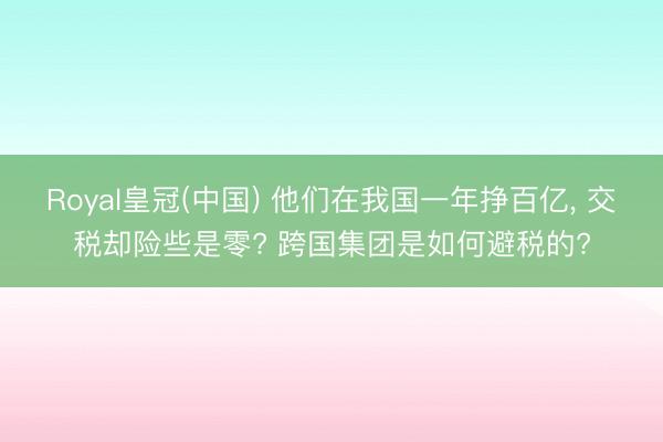 Royal皇冠(中国) 他们在我国一年挣百亿， 交税却险些是零? 跨国集团是如何避税的?