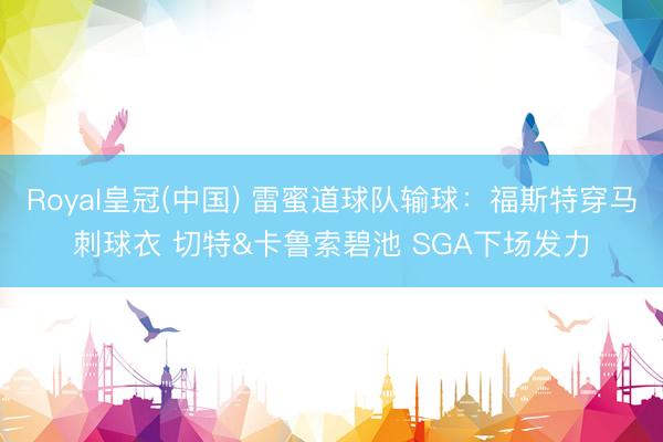 Royal皇冠(中国) 雷蜜道球队输球：福斯特穿马刺球衣 切特&卡鲁索碧池 SGA下场发力