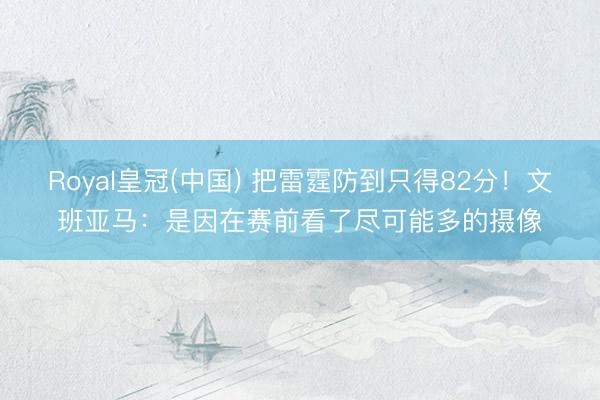 Royal皇冠(中国) 把雷霆防到只得82分！文班亚马：是因在赛前看了尽可能多的摄像