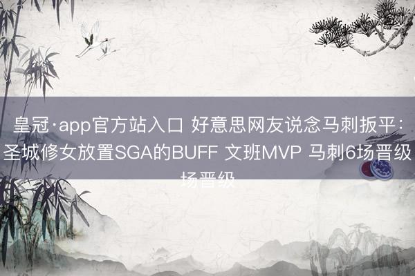 皇冠·app官方站入口 好意思网友说念马刺扳平：圣城修女放置SGA的BUFF 文班MVP 马刺6场晋级