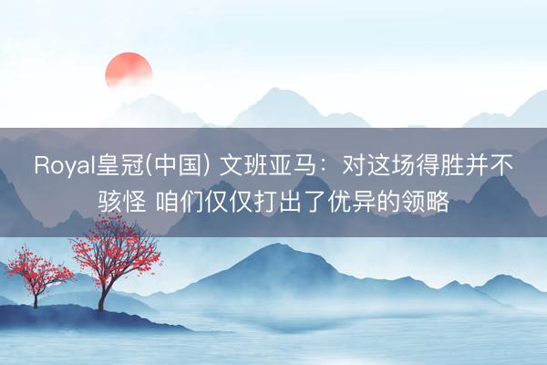 Royal皇冠(中国) 文班亚马：对这场得胜并不骇怪 咱们仅仅打出了优异的领略