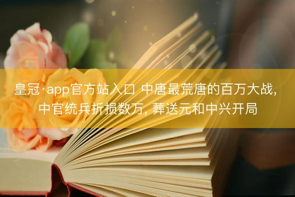 皇冠·app官方站入口 中唐最荒唐的百万大战， 中官统兵折损数万， 葬送元和中兴开局