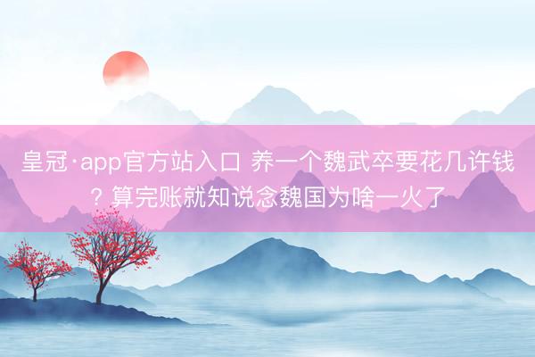 皇冠·app官方站入口 养一个魏武卒要花几许钱? 算完账就知说念魏国为啥一火了