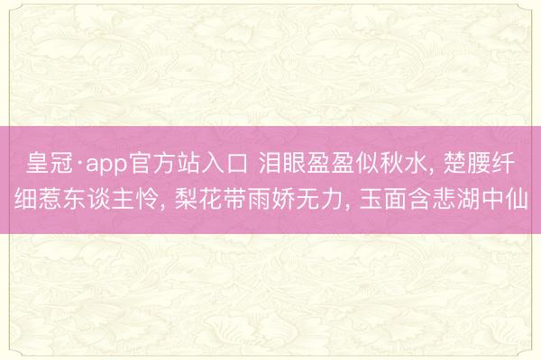皇冠·app官方站入口 泪眼盈盈似秋水， 楚腰纤细惹东谈主怜， 梨花带雨娇无力， 玉面含悲湖中仙