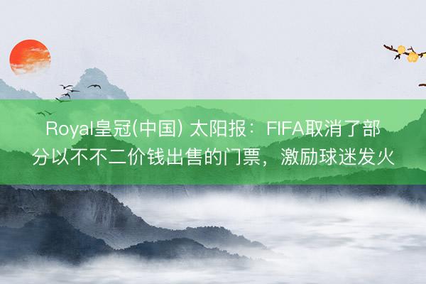 Royal皇冠(中国) 太阳报：FIFA取消了部分以不不二价钱出售的门票，激励球迷发火
