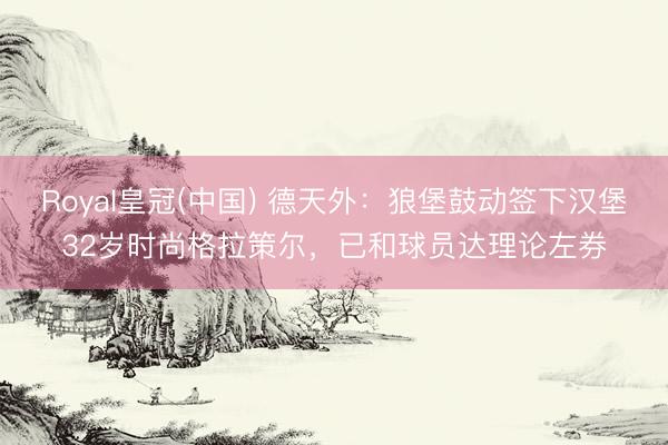 Royal皇冠(中国) 德天外：狼堡鼓动签下汉堡32岁时尚格拉策尔，已和球员达理论左券