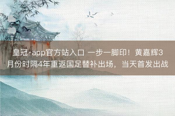 皇冠·app官方站入口 一步一脚印！黄嘉辉3月份时隔4年重返国足替补出场，当天首发出战