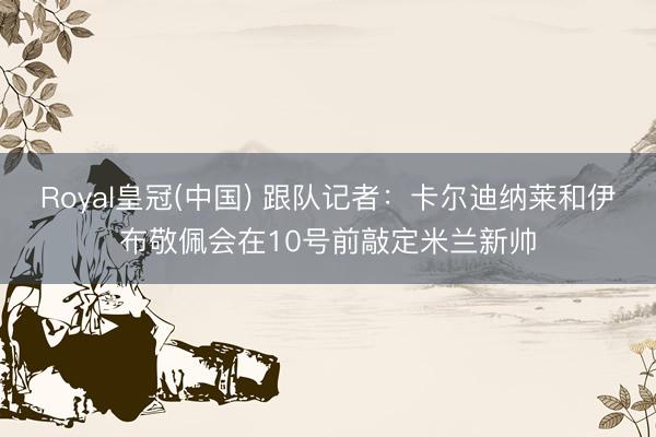 Royal皇冠(中国) 跟队记者：卡尔迪纳莱和伊布敬佩会在10号前敲定米兰新帅