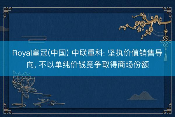 Royal皇冠(中国) 中联重科: 坚执价值销售导向, 不以单纯价钱竞争取得商场份额