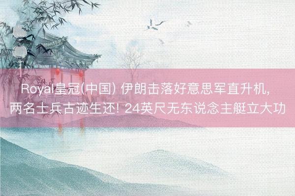 Royal皇冠(中国) 伊朗击落好意思军直升机, 两名士兵古迹生还! 24英尺无东说念主艇立大功
