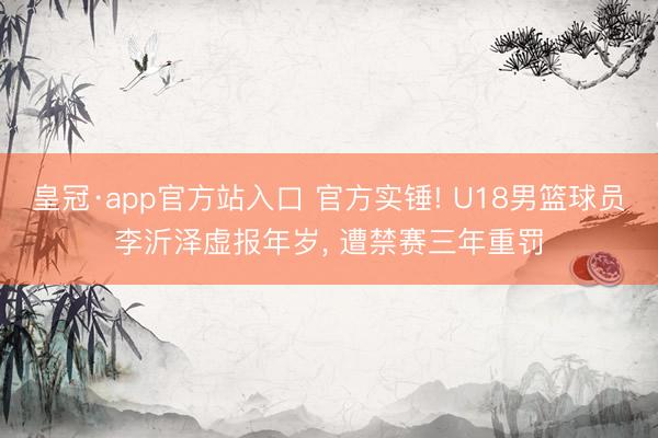 皇冠·app官方站入口 官方实锤! U18男篮球员李沂泽虚报年岁， 遭禁赛三年重罚