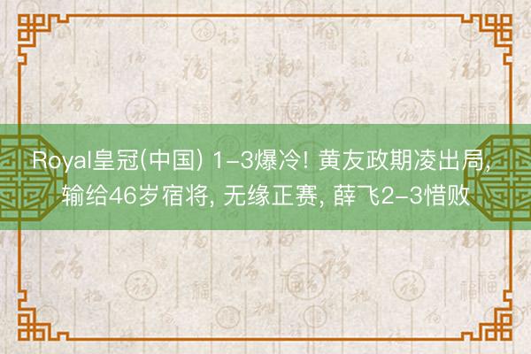Royal皇冠(中国) 1-3爆冷! 黄友政期凌出局， 输给46岁宿将， 无缘正赛， 薛飞2-3惜败