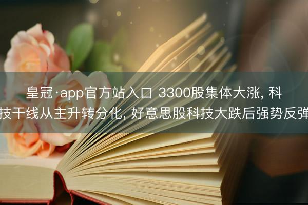 皇冠·app官方站入口 3300股集体大涨， 科技干线从主升转分化， 好意思股科技大跌后强势反弹