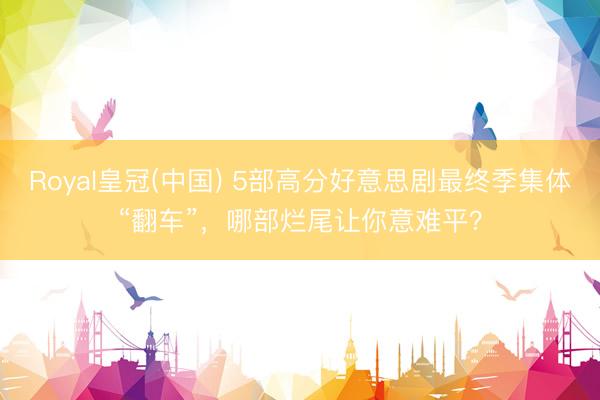 Royal皇冠(中国) 5部高分好意思剧最终季集体“翻车”，哪部烂尾让你意难平？