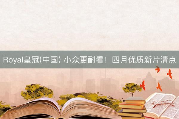 Royal皇冠(中国) 小众更耐看！四月优质新片清点