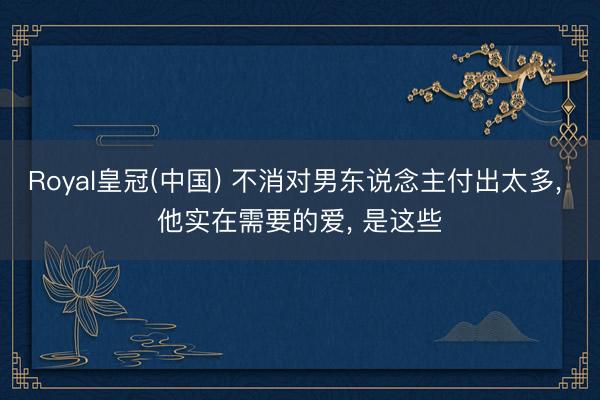 Royal皇冠(中国) 不消对男东说念主付出太多， 他实在需要的爱， 是这些