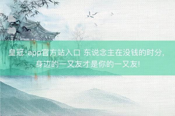 皇冠·app官方站入口 东说念主在没钱的时分， 身边的一又友才是你的一又友!